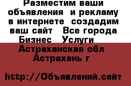 Разместим ваши объявления  и рекламу в интернете, создадим ваш сайт - Все города Бизнес » Услуги   . Астраханская обл.,Астрахань г.